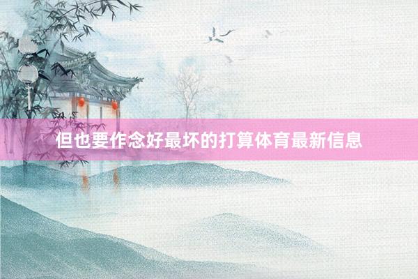 但也要作念好最坏的打算体育最新信息