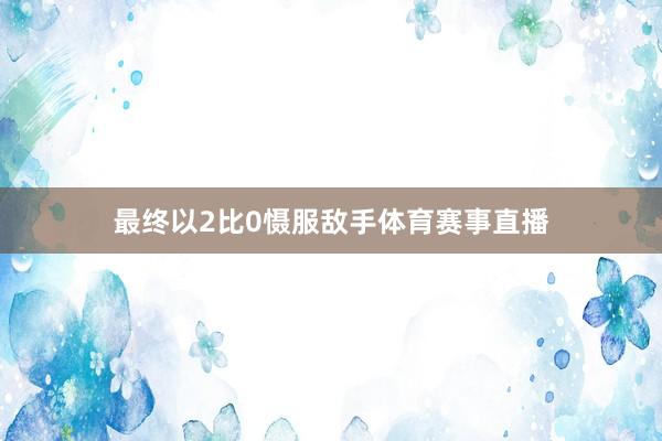 最终以2比0慑服敌手体育赛事直播