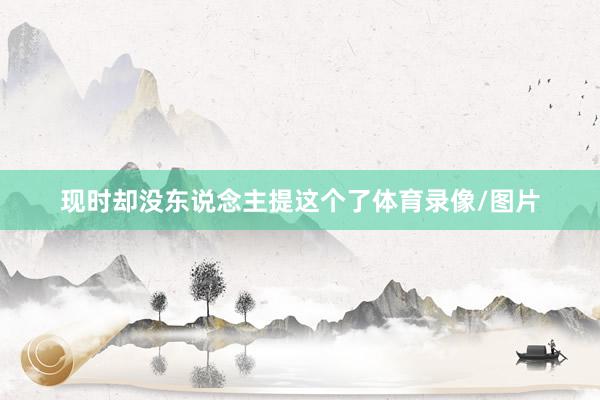 现时却没东说念主提这个了体育录像/图片