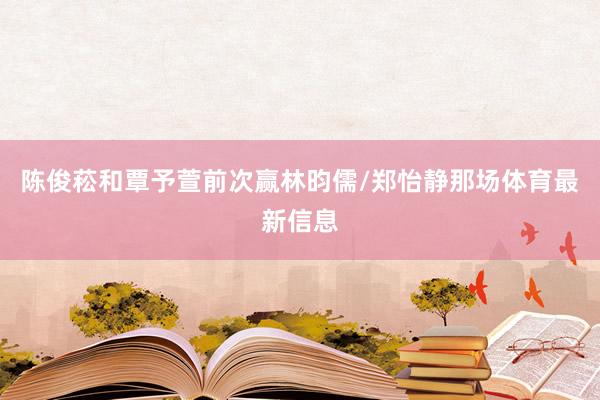 陈俊菘和覃予萱前次赢林昀儒/郑怡静那场体育最新信息
