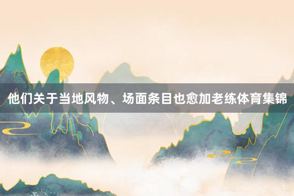 他们关于当地风物、场面条目也愈加老练体育集锦