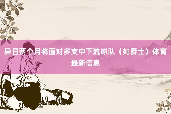 异日两个月将面对多支中下流球队（如爵士）体育最新信息