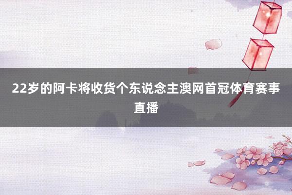 22岁的阿卡将收货个东说念主澳网首冠体育赛事直播