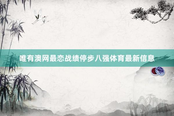 唯有澳网最恋战绩停步八强体育最新信息