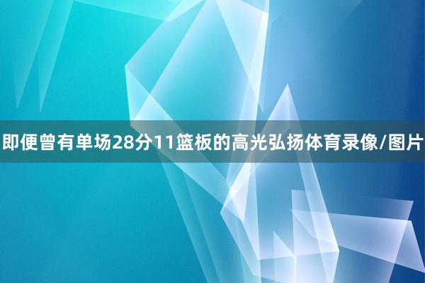 即便曾有单场28分11篮板的高光弘扬体育录像/图片