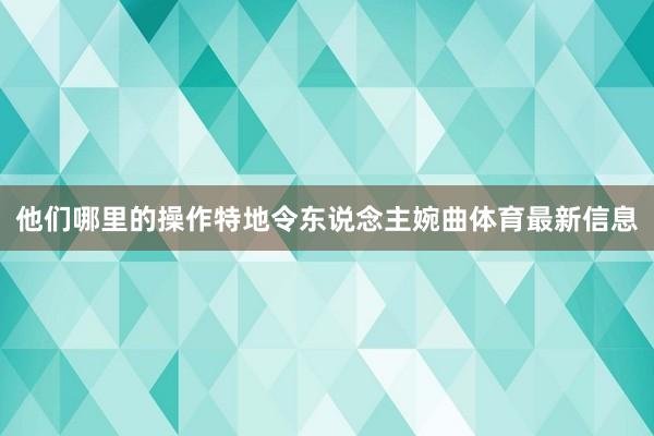 他们哪里的操作特地令东说念主婉曲体育最新信息