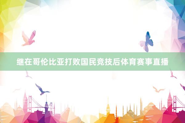 继在哥伦比亚打败国民竞技后体育赛事直播