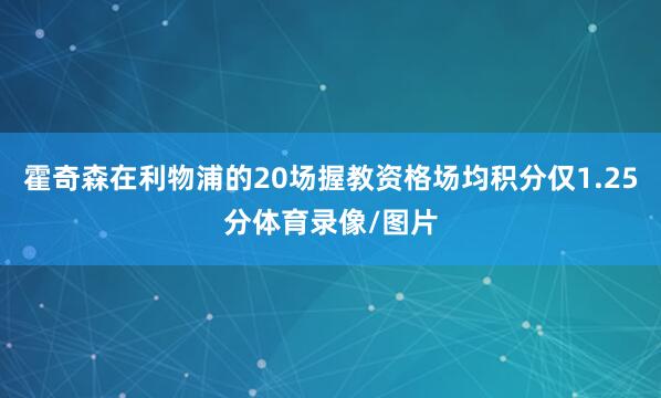 霍奇森在利物浦的20场握教资格场均积分仅1.25分体育录像/图片