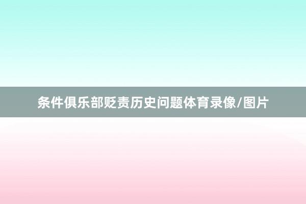 条件俱乐部贬责历史问题体育录像/图片