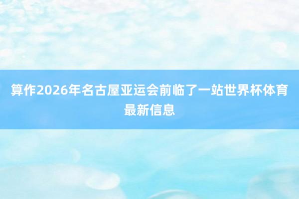 算作2026年名古屋亚运会前临了一站世界杯体育最新信息