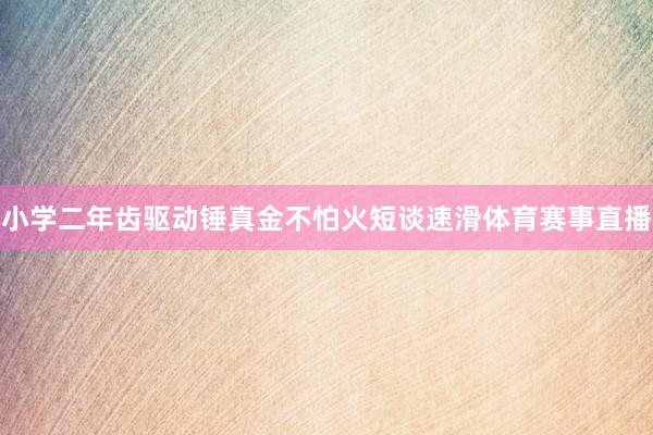 小学二年齿驱动锤真金不怕火短谈速滑体育赛事直播