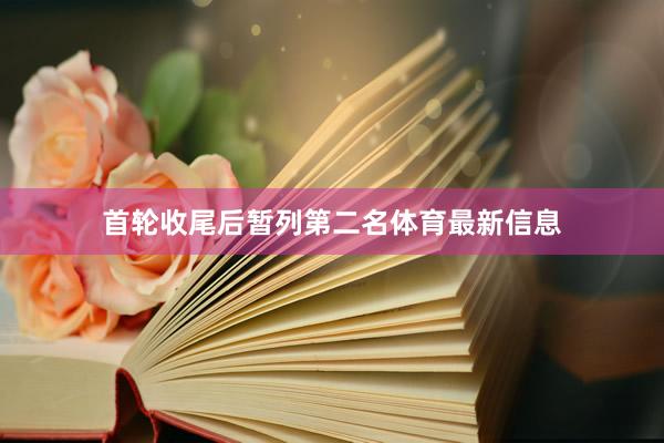 首轮收尾后暂列第二名体育最新信息