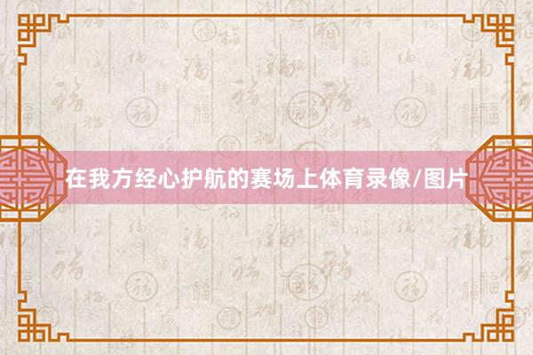 在我方经心护航的赛场上体育录像/图片