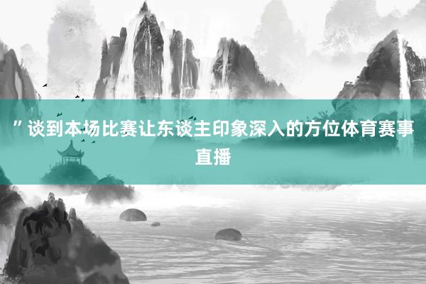 ”谈到本场比赛让东谈主印象深入的方位体育赛事直播
