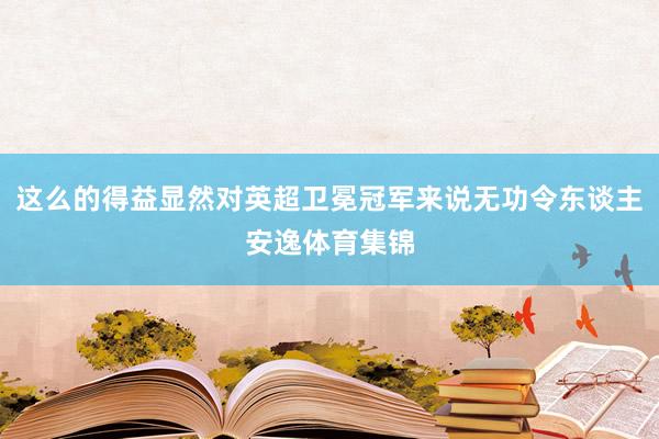 这么的得益显然对英超卫冕冠军来说无功令东谈主安逸体育集锦
