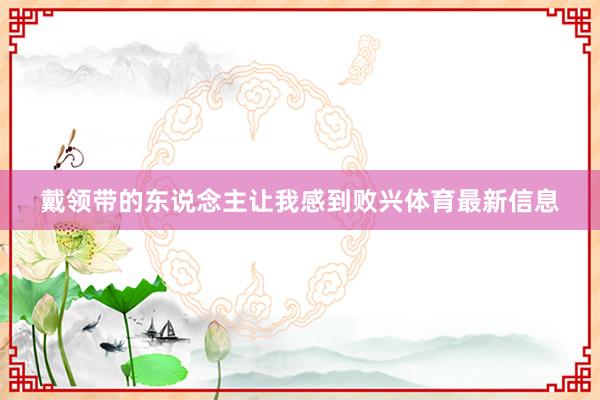 戴领带的东说念主让我感到败兴体育最新信息
