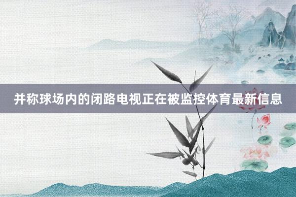 并称球场内的闭路电视正在被监控体育最新信息