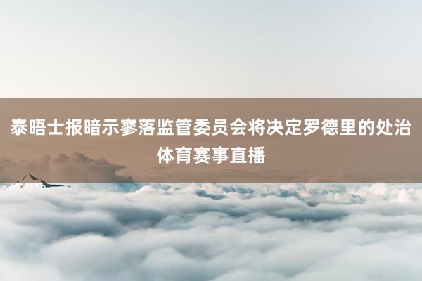 泰晤士报暗示寥落监管委员会将决定罗德里的处治体育赛事直播