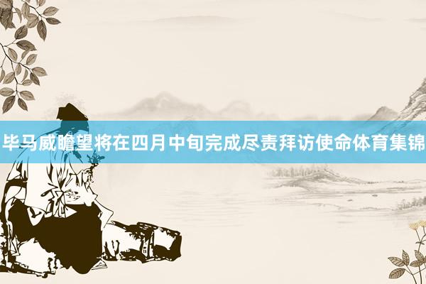 毕马威瞻望将在四月中旬完成尽责拜访使命体育集锦