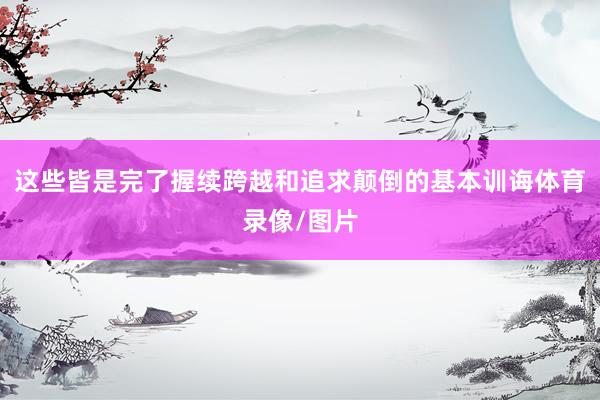 这些皆是完了握续跨越和追求颠倒的基本训诲体育录像/图片