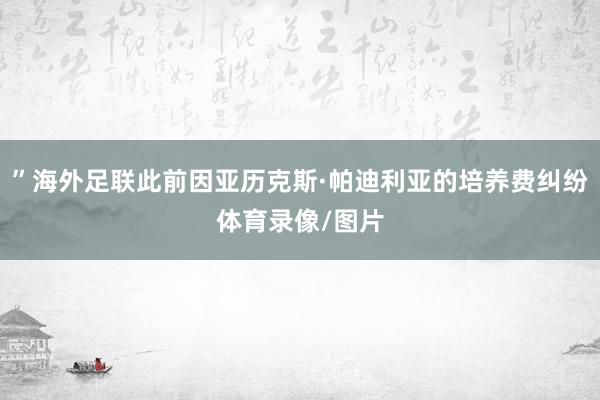 ”海外足联此前因亚历克斯·帕迪利亚的培养费纠纷体育录像/图片