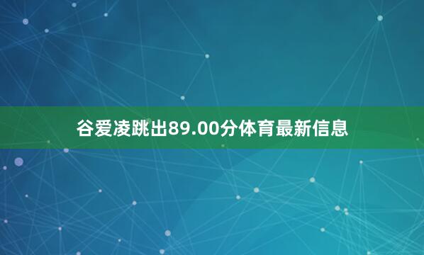 谷爱凌跳出89.00分体育最新信息