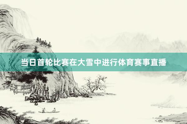 当日首轮比赛在大雪中进行体育赛事直播