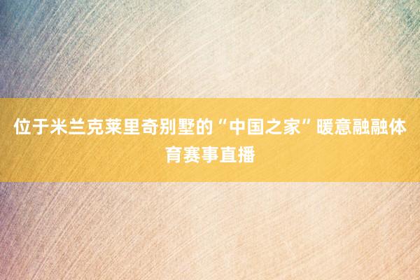 位于米兰克莱里奇别墅的“中国之家”暖意融融体育赛事直播