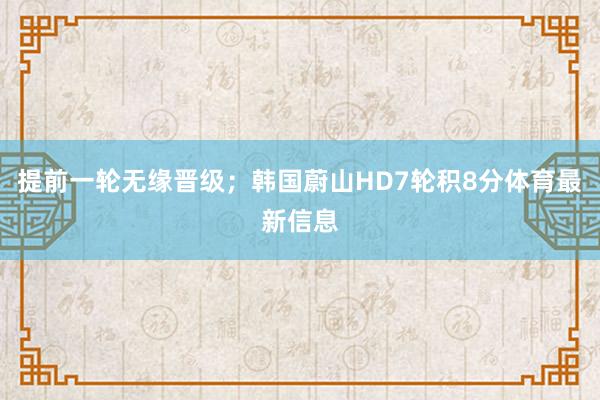 提前一轮无缘晋级;韩国蔚山HD7轮积8分体育最新信息