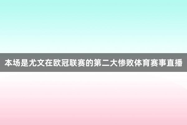 本场是尤文在欧冠联赛的第二大惨败体育赛事直播