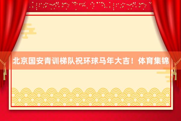 北京国安青训梯队祝环球马年大吉！体育集锦