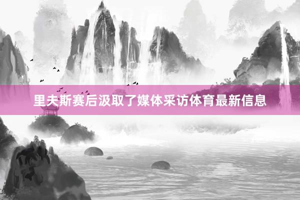 里夫斯赛后汲取了媒体采访体育最新信息
