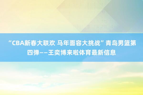 “CBA新春大联欢 马年面容大挑战”青岛男篮第四弹——王奕博来啦体育最新信息
