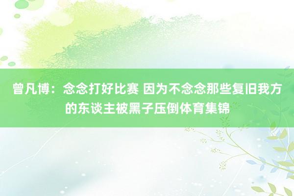 曾凡博：念念打好比赛 因为不念念那些复旧我方的东谈主被黑子压倒体育集锦