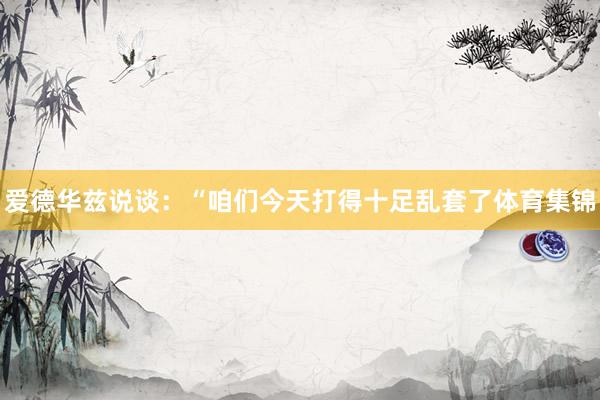 爱德华兹说谈：“咱们今天打得十足乱套了体育集锦