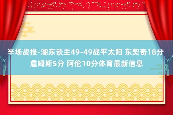 半场战报-湖东谈主49-49战平太阳 东契奇18分 詹姆斯5分 阿伦10分体育最新信息