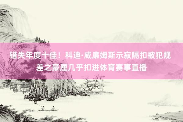 错失年度十佳！科迪·威廉姆斯示寂隔扣被犯规 差之豪厘几乎扣进体育赛事直播
