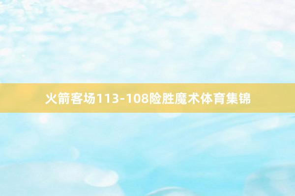 火箭客场113-108险胜魔术体育集锦