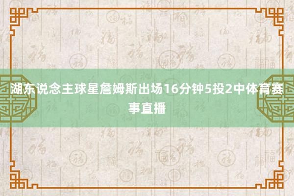 湖东说念主球星詹姆斯出场16分钟5投2中体育赛事直播