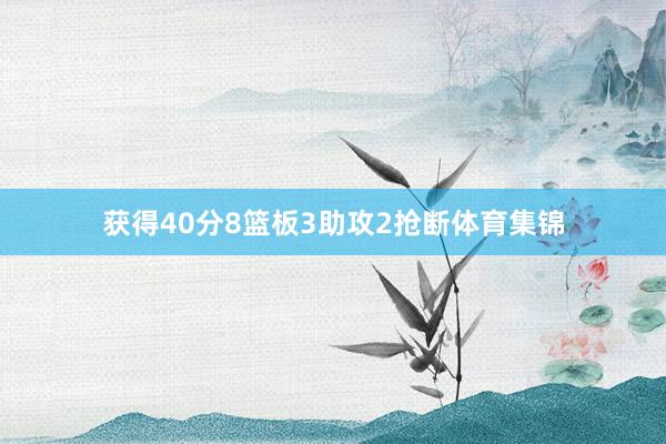 获得40分8篮板3助攻2抢断体育集锦