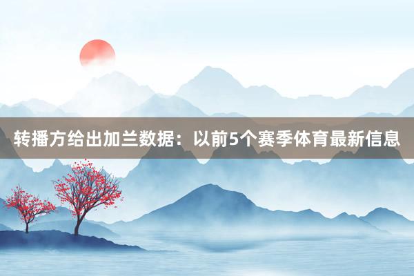 转播方给出加兰数据：以前5个赛季体育最新信息
