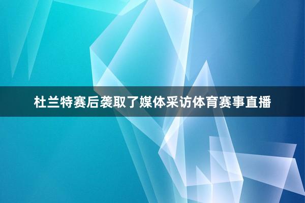 杜兰特赛后袭取了媒体采访体育赛事直播