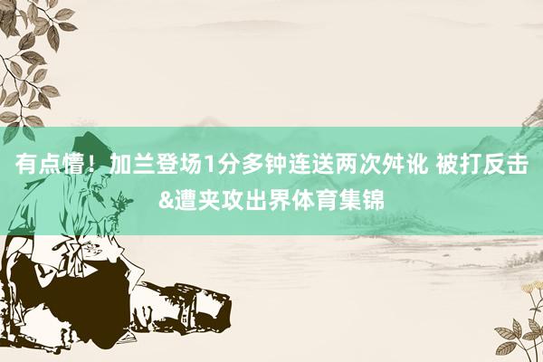 有点懵！加兰登场1分多钟连送两次舛讹 被打反击&遭夹攻出界体育集锦