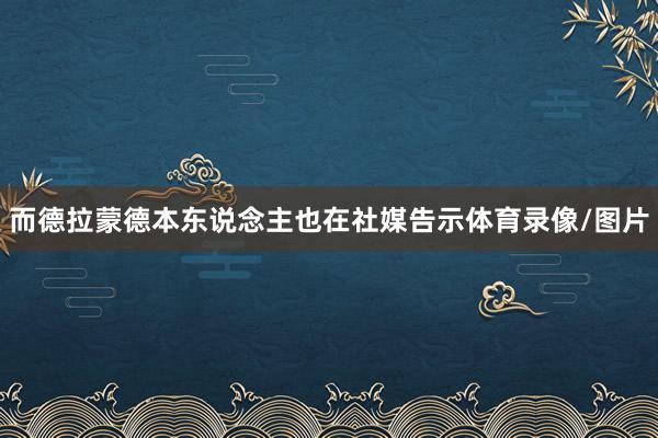 而德拉蒙德本东说念主也在社媒告示体育录像/图片