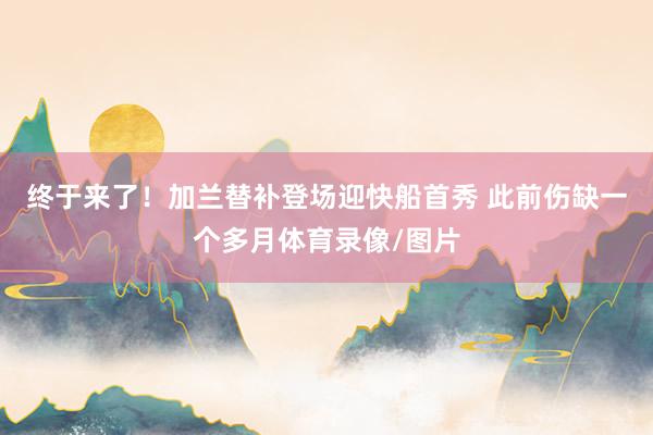 终于来了！加兰替补登场迎快船首秀 此前伤缺一个多月体育录像/图片