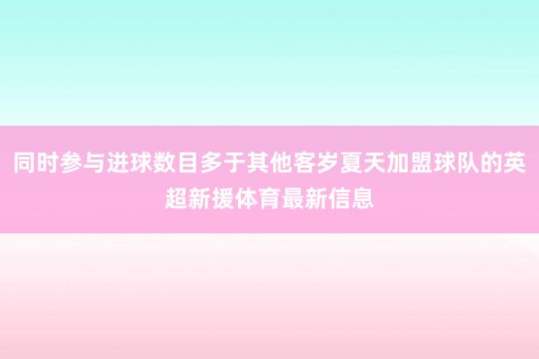 同时参与进球数目多于其他客岁夏天加盟球队的英超新援体育最新信息