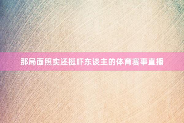 那局面照实还挺吓东谈主的体育赛事直播