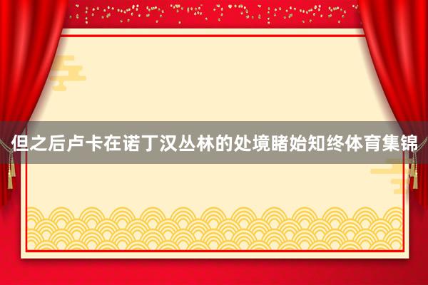 但之后卢卡在诺丁汉丛林的处境睹始知终体育集锦