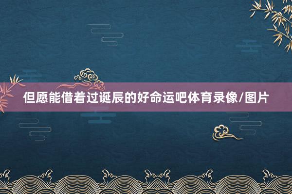 但愿能借着过诞辰的好命运吧体育录像/图片