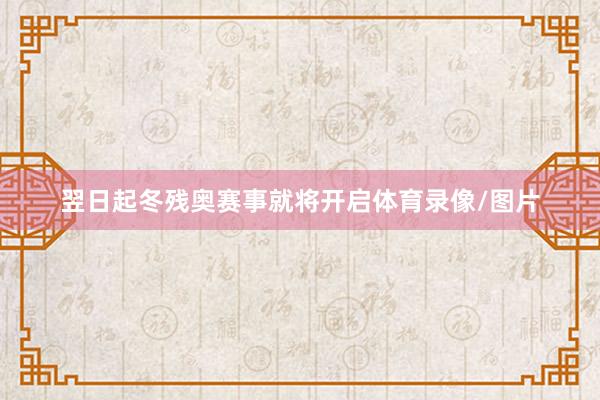翌日起冬残奥赛事就将开启体育录像/图片